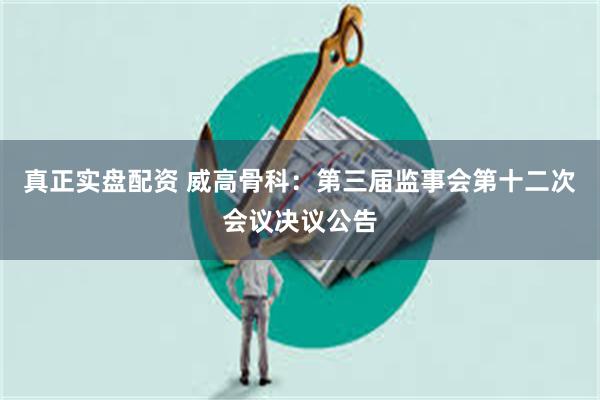 真正实盘配资 威高骨科：第三届监事会第十二次会议决议公告