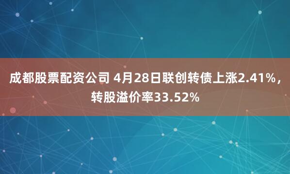 成都股票配资公司 4月28日联创转债上涨2.41%，转股溢价率33.52%