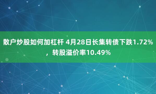 散户炒股如何加杠杆 4月28日长集转债下跌1.72%，转股溢价率10.49%