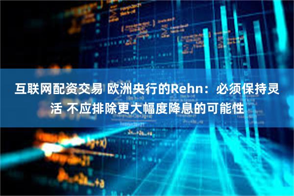 互联网配资交易 欧洲央行的Rehn：必须保持灵活 不应排除更大幅度降息的可能性