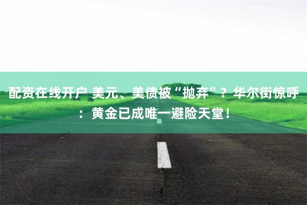 配资在线开户 美元、美债被“抛弃”？华尔街惊呼：黄金已成唯一避险天堂！