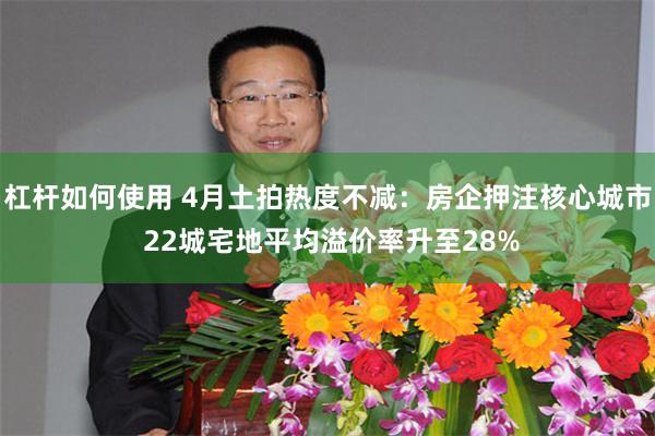 杠杆如何使用 4月土拍热度不减：房企押注核心城市 22城宅地平均溢价率升至28%