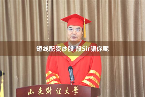 短线配资炒股 段Sir骗你呢