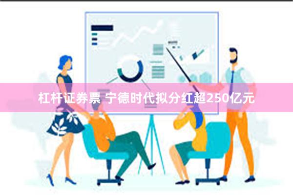 杠杆证券票 宁德时代拟分红超250亿元