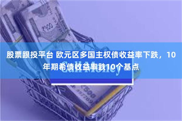 股票跟投平台 欧元区多国主权债收益率下跌，10年期希债收益率跌10个基点