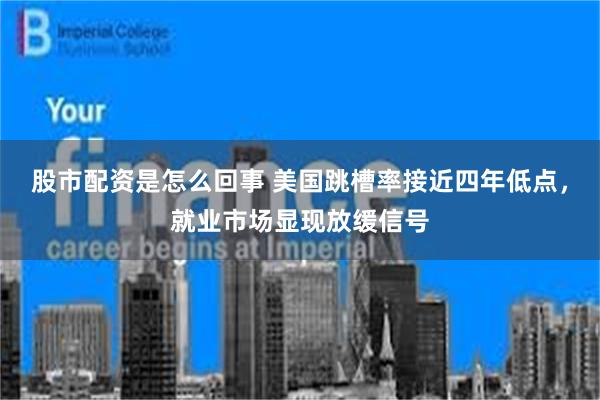 股市配资是怎么回事 美国跳槽率接近四年低点，就业市场显现放缓信号