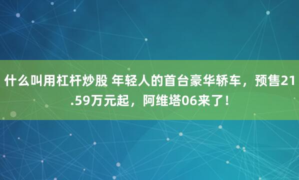 什么叫用杠杆炒股 年轻人的首台豪华轿车，预售21.59万元起，阿维塔06来了！