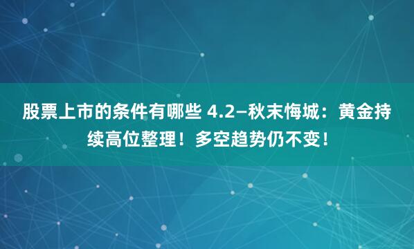 股票上市的条件有哪些 4.2—秋末悔城：黄金持续高位整理！多空趋势仍不变！