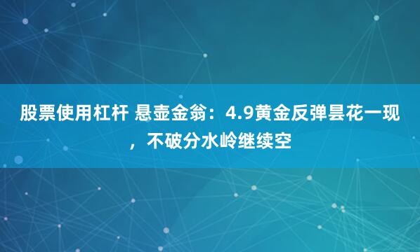 股票使用杠杆 悬壶金翁：4.9黄金反弹昙花一现，不破分水岭继续空