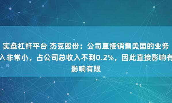 实盘杠杆平台 杰克股份：公司直接销售美国的业务收入非常小，占公司总收入不到0.2%，因此直接影响有限