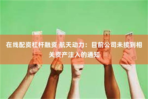 在线配资杠杆融资 航天动力：目前公司未接到相关资产注入的通知