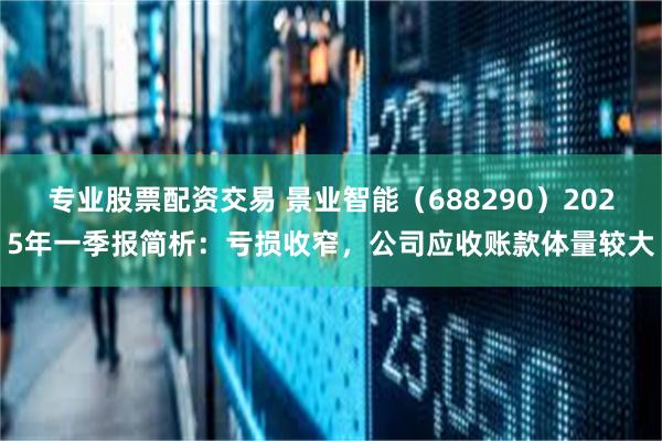 专业股票配资交易 景业智能（688290）2025年一季报简析：亏损收窄，公司应收账款体量较大