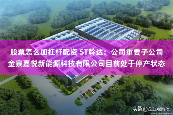 股票怎么加杠杆配资 ST聆达：公司重要子公司金寨嘉悦新能源科技有限公司目前处于停产状态