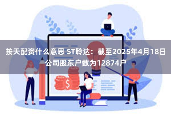 按天配资什么意思 ST聆达：截至2025年4月18日公司股东户数为12874户