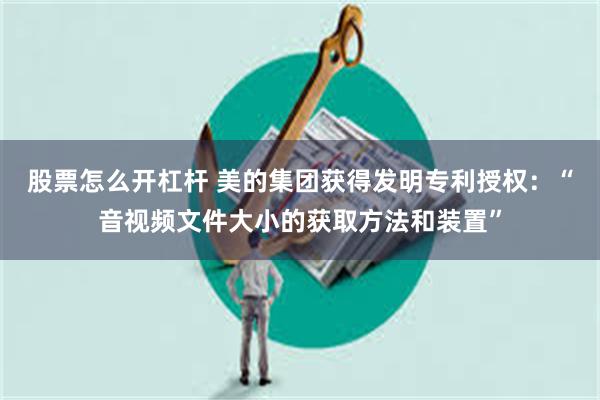 股票怎么开杠杆 美的集团获得发明专利授权：“音视频文件大小的获取方法和装置”