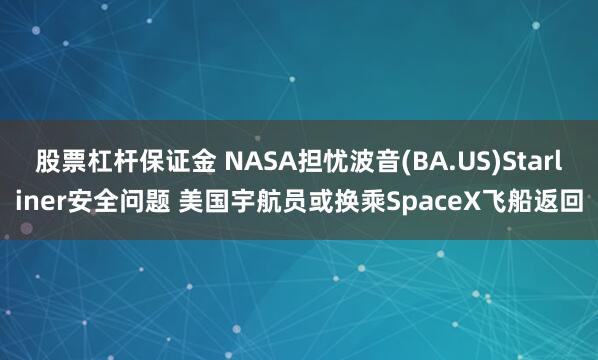股票杠杆保证金 NASA担忧波音(BA.US)Starliner安全问题 美国宇航员或换乘SpaceX飞船返回