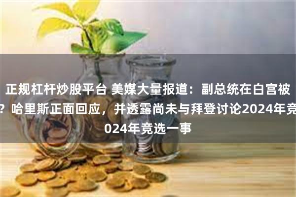 正规杠杆炒股平台 美媒大量报道：副总统在白宫被边缘化？哈里斯正面回应，并透露尚未与拜登讨论2024年竞选一事