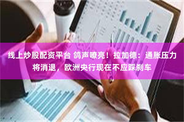 线上炒股配资平台 鸽声嘹亮！拉加德：通胀压力将消退，欧洲央行现在不应踩刹车