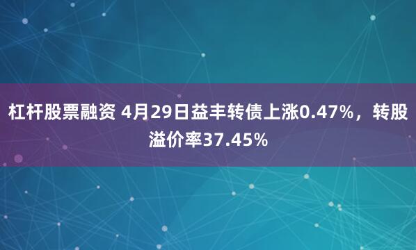 杠杆股票融资 4月29日益丰转债上涨0.47%，转股溢价率37.45%