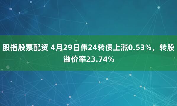 股指股票配资 4月29日伟24转债上涨0.53%，转股溢价率23.74%