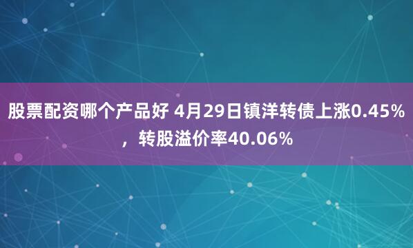 股票配资哪个产品好 4月29日镇洋转债上涨0.45%，转股溢价率40.06%