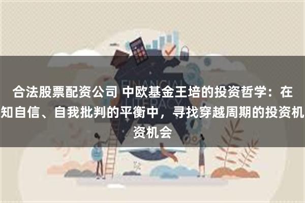 合法股票配资公司 中欧基金王培的投资哲学：在认知自信、自我批判的平衡中，寻找穿越周期的投资机会