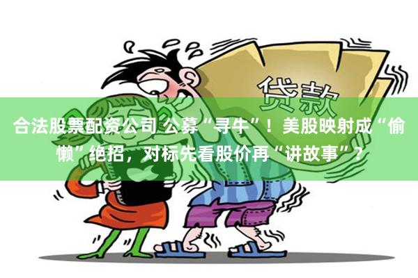 合法股票配资公司 公募“寻牛”！美股映射成“偷懒”绝招，对标先看股价再“讲故事”？