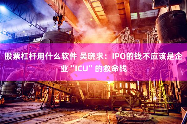 股票杠杆用什么软件 吴晓求：IPO的钱不应该是企业“ICU”的救命钱
