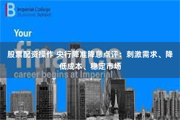 股票配资操作 央行降准降息点评：刺激需求、降低成本、稳定市场