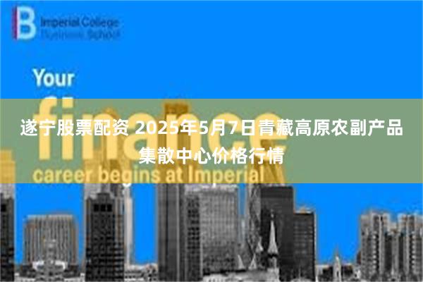 遂宁股票配资 2025年5月7日青藏高原农副产品集散中心价格行情
