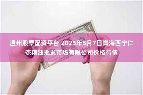 温州股票配资平台 2025年5月7日青海西宁仁杰粮油批发市场有限公司价格行情