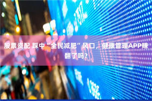股票资配 踩中“全民减肥”风口，健康管理APP赚翻了吗？
