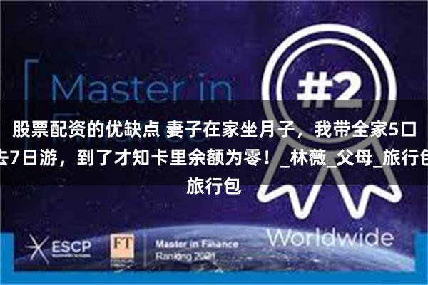 股票配资的优缺点 妻子在家坐月子，我带全家5口去7日游，到了才知卡里余额为零！_林薇_父母_旅行包