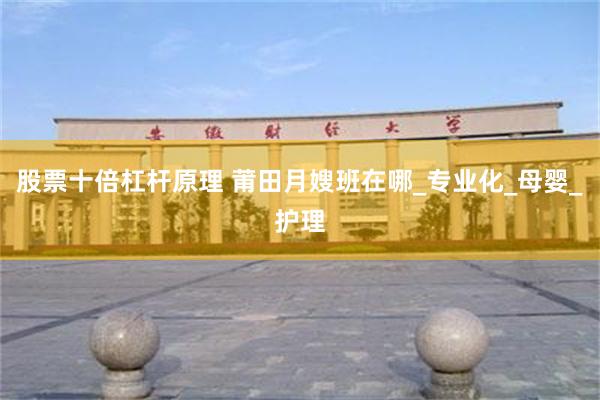 股票十倍杠杆原理 莆田月嫂班在哪_专业化_母婴_护理