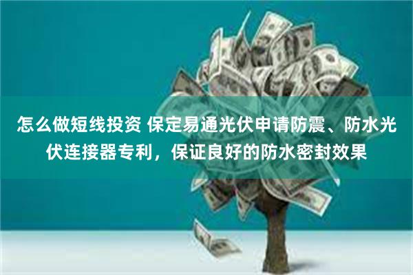 怎么做短线投资 保定易通光伏申请防震、防水光伏连接器专利，保证良好的防水密封效果
