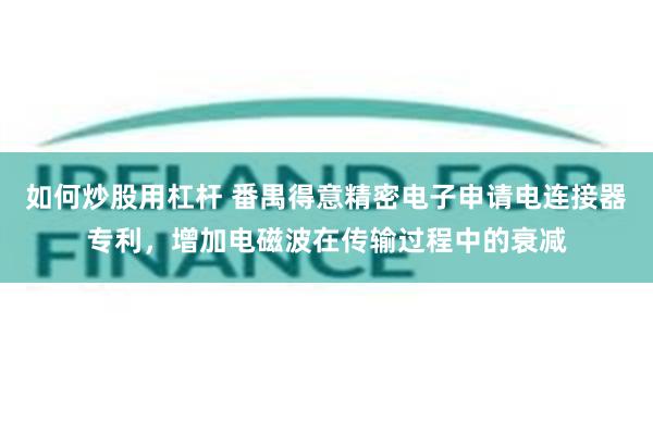 如何炒股用杠杆 番禺得意精密电子申请电连接器专利，增加电磁波在传输过程中的衰减