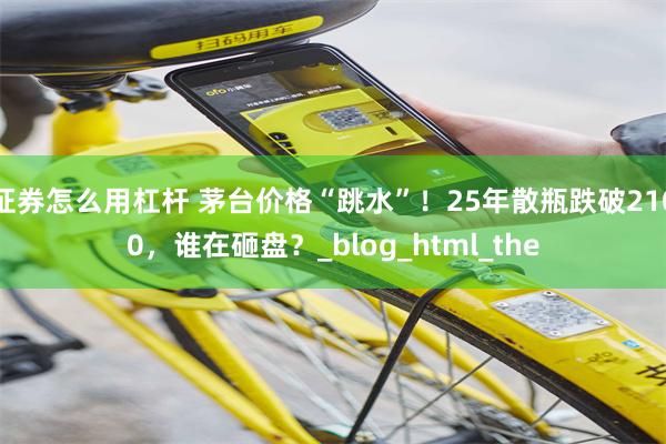 证券怎么用杠杆 茅台价格“跳水”！25年散瓶跌破2100，谁在砸盘？_blog_html_the