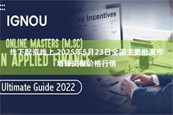 线下配资线上 2025年5月23日全国主要批发市场绿尖椒价格行情