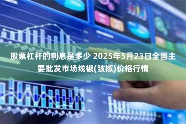 股票杠杆的利息是多少 2025年5月23日全国主要批发市场线椒(皱椒)价格行情