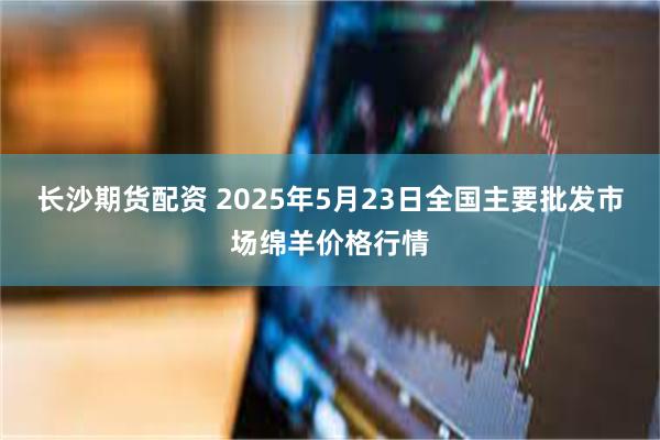 长沙期货配资 2025年5月23日全国主要批发市场绵羊价格行情