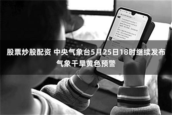 股票炒股配资 中央气象台5月25日18时继续发布气象干旱黄色预警