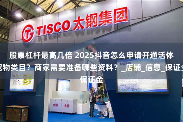 股票杠杆最高几倍 2025抖音怎么申请开通活体宠物类目？商家需要准备哪些资料？_店铺_信息_保证金
