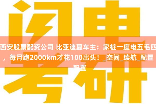 西安股票配资公司 比亚迪夏车主：家桩一度电五毛四，每月跑2000km才花100出头！_空间_续航_配置