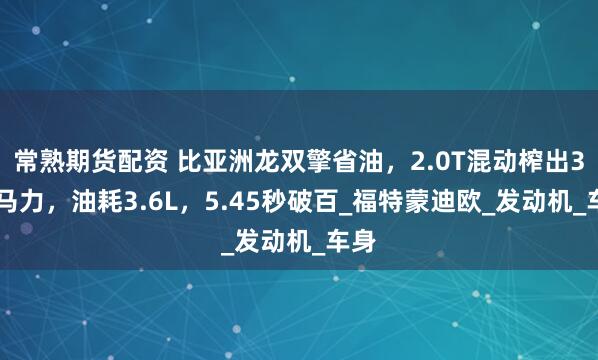 常熟期货配资 比亚洲龙双擎省油，2.0T混动榨出308马力，油耗3.6L，5.45秒破百_福特蒙迪欧_发动机_车身
