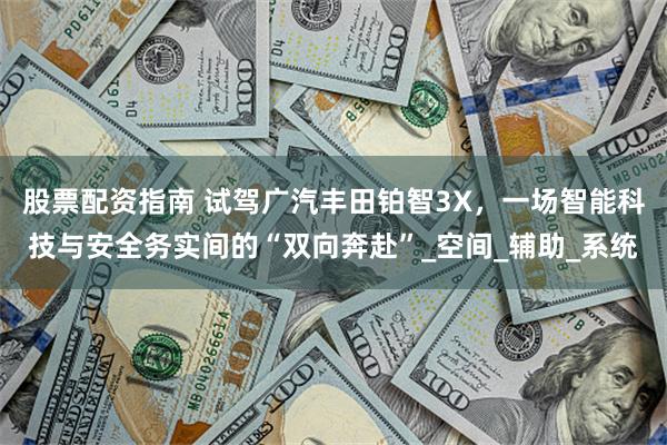股票配资指南 试驾广汽丰田铂智3X，一场智能科技与安全务实间的“双向奔赴”_空间_辅助_系统