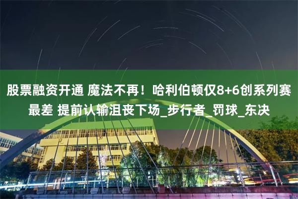股票融资开通 魔法不再！哈利伯顿仅8+6创系列赛最差 提前认输沮丧下场_步行者_罚球_东决