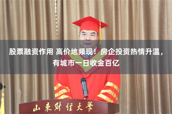 股票融资作用 高价地频现！房企投资热情升温，有城市一日收金百亿