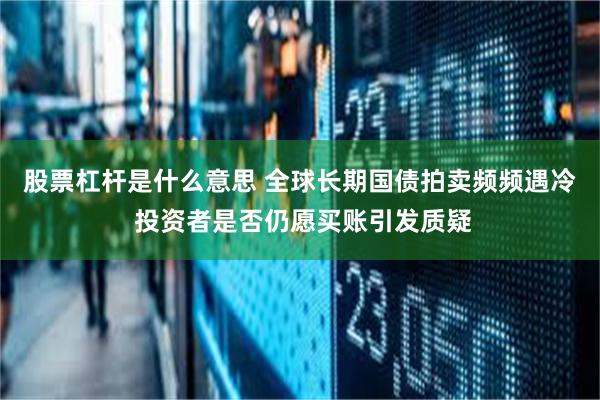 股票杠杆是什么意思 全球长期国债拍卖频频遇冷 投资者是否仍愿买账引发质疑