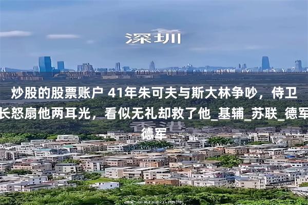 炒股的股票账户 41年朱可夫与斯大林争吵，侍卫长怒扇他两耳光，看似无礼却救了他_基辅_苏联_德军