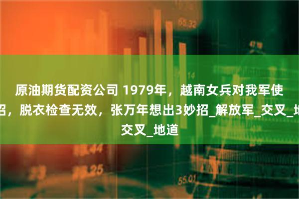 原油期货配资公司 1979年，越南女兵对我军使阴招，脱衣检查无效，张万年想出3妙招_解放军_交叉_地道